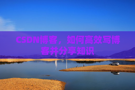 CSDN博客，如何高效写博客并分享知识